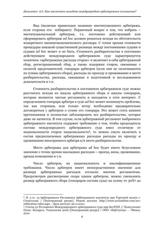 Данилевич А.С. Как заключить выгодное международное арбитражное соглашение?


 
      Вид (включая правильное название институционного арбитража,
если стороны его избирают). Первичный вопрос в том, что избрать –
институциональный арбитраж, т.е. постоянно действующий или
сформировать арбитраж ad hoc должен решаться исходя из обстоятельств
конкретного внешнеэкономического договора. С точки зрения стоимости
процедуры никакой существенной разницы между постоянными судами и
судами ad hoc может и не быть. Стоимость разбирательства в постоянно
действующем международном арбитражном суде характеризуется
понятием «арбитражные расходы сторон» и включает в себя арбитражный
сбор, регистрационный сбор, а также издержки сторон, связанные с
оплатой представителей, гонорары арбитров (если они не оплачиваются
из суммы арбитражного сбора), расходы по проезду и проживанию в месте
разбирательства, расходы, связанные в подготовкой и исследованием
доказательств и т.п.

      Стоимость разбирательства в постоянном арбитражном суде можно
рассчитать исходя из шкалы арбитражного сбора и шкалы гонораров,
которые являются частью регламента и находятся в сети интернет. С
определением гонорара арбитра в суде ad hoc может возникнуть проблема,
так как сторонам, или только истцу необходимо предварительно
договориться с арбитром о сумме его гонорара. Это может стать камнем
преткновения и полностью заблокировать все разбирательство, которое
даже не начнется. В том случае, если арбитражный регламент выбранного
арбитражного института содержит требование о том, чтобы председатель
состава международного арбитражного суда имел отличную от
национальности сторон национальность8, то можно смело включать в
состав предполагаемых арбитражных расходов расходы по проезду и
проживанию иностранного арбитра к/в месте разбирательства.

      Место арбитража для арбитража ad hoc будет иметь безусловное
значение с точки зрения накладных расходов – проезд, визы, проживание,
аренда помещения и т.п.

      Число арбитров, их национальность и квалификационные
требования. Число арбитров имеет непосредственное значение для
размера арбитражных расходов согласно многим регламентам.
Предусмотрев рассмотрение спора одним арбитром, можно уменьшить
размер арбитражного сбора (гонораров состава суда) на сумму от 30%9 до



                                                            
8 П. 5 ст. 13 Арбитражного Регламента Арбитражного института при Торговой палате г.

Стокгольма / [Электронный ресурс]. Режим доступа: http://www.sccinstitute.com/scc-
arbitration-rules.aspx. - Дата доступа: 29.11.2010.
9 Статья 52 Регламента Международного арбитражного суда при БелТПП // Консультант

Плюс: Беларусь. Технология 3000 [Электронный ресурс] / ООО «ЮрСпектр». – Минск,
2010.
                                                               4 
 
 