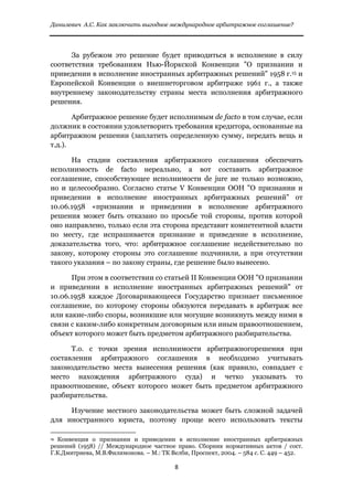 Данилевич А.С. Как заключить выгодное международное арбитражное соглашение?


 
      За рубежом это решение будет приводиться в исполнение в силу
соответствия требованиям Нью-Йоркской Конвенции "О признании и
приведении в исполнение иностранных арбитражных решений" 1958 г.15 и
Европейской Конвенции о внешнеторговом арбитраже 1961 г., а также
внутреннему законодательству страны места исполнения арбитражного
решения.

       Арбитражное решение будет исполнимым de facto в том случае, если
должник в состоянии удовлетворить требования кредитора, основанные на
арбитражном решении (заплатить определенную сумму, передать вещь и
т.д.).

      На стадии составления арбитражного соглашения обеспечить
исполнимость de facto нереально, а вот составить арбитражное
соглашение, способствующее исполнимости de jure не только возможно,
но и целесообразно. Согласно статье V Конвенции ООН "О признании и
приведении в исполнение иностранных арбитражных решений" от
10.06.1958 «признании и приведении в исполнение арбитражного
решения может быть отказано по просьбе той стороны, против которой
оно направлено, только если эта сторона представит компетентной власти
по месту, где испрашивается признание и приведение в исполнение,
доказательства того, что: арбитражное соглашение недействительно по
закону, которому стороны это соглашение подчинили, а при отсутствии
такого указания – по закону страны, где решение было вынесено.

      При этом в соответствии со статьей II Конвенции ООН "О признании
и приведении в исполнение иностранных арбитражных решений" от
10.06.1958 каждое Договаривающееся Государство признает письменное
соглашение, по которому стороны обязуются передавать в арбитраж все
или какие-либо споры, возникшие или могущие возникнуть между ними в
связи с каким-либо конкретным договорным или иным правоотношением,
объект которого может быть предметом арбитражного разбирательства.

      Т.о. с точки зрения исполнимости арбитражногорешения при
составлении арбитражного соглашения в необходимо учитывать
законодательство места вынесения решения (как правило, совпадает с
место нахождения арбитражного суда) и четко указывать то
правоотношение, объект которого может быть предметом арбитражного
разбирательства.

     Изучение местного законодательства может быть сложной задачей
для иностранного юриста, поэтому проще всего использовать тексты
                                                            
15Конвенция о признании и приведении в исполнение иностранных арбитражных
решений (1958) // Международное частное право. Сборник нормативных актов / сост.
Г.К.Дмитриева, М.В.Филимонова. – М.: ТК Велби, Проспект, 2004. – 584 с. C. 449 – 452.

                                                               8 
 
 
