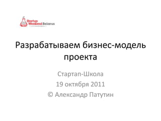 Разрабатываем бизнес-модель
          проекта
         Стартап-Школа
        19 октября 2011
      © Александр Патутин
 