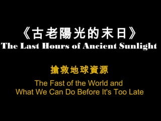 《古老陽光的末日》 The Last   Hours   of Ancient Sunlight  搶救地球資源 The Fast of the World and  What We Can Do Before It's Too Late 