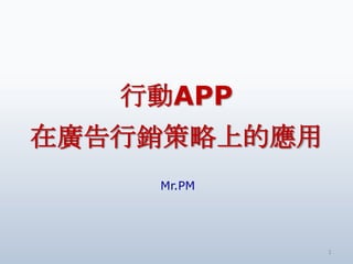 行動APP
在廣告行銷策略上的應用
    Mr.PM




              1
 