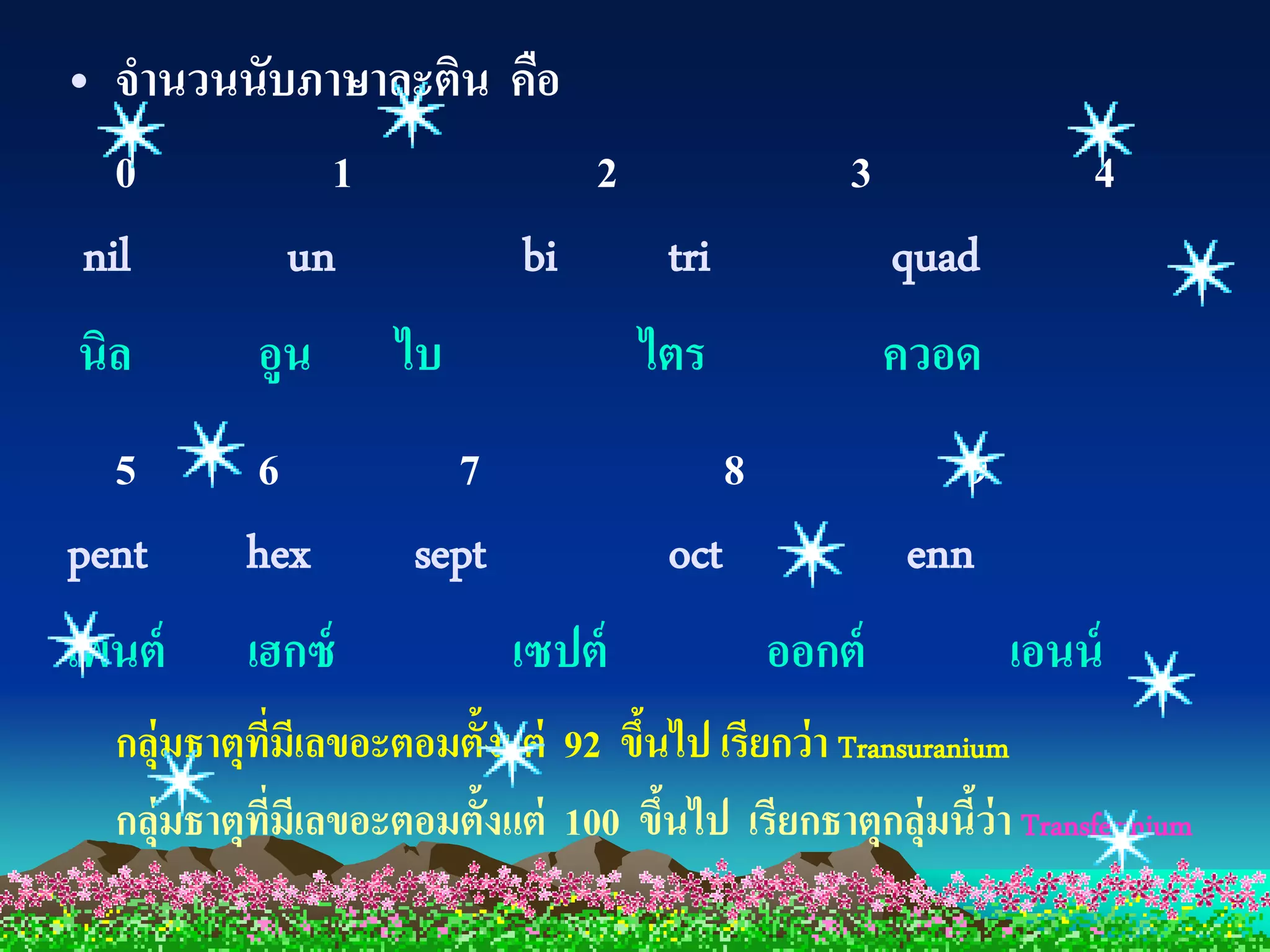 • จานวนนับภาษาละติน คือ
   0        1           2                          3              4
 nil      un        bi    tri                          quad
นิล        อูน      ไบ              ไตร                ควอด
  5       6            7                   8              9
pent      hex        sept            oct               enn
เพนต์     เฮกซ์             เซปต์              ออกต์          เอนน์
  กลุ่มธาตุทมีเลขอะตอมตั้งแต่ 92 ขึนไป เรียกว่ า Transuranium
            ี่                     ้
  กลุ่มธาตุทมีเลขอะตอมตั้งแต่ 100 ขึนไป เรียกธาตุกลุ่มนีว่า Transfermium
            ี่                       ้                     ้
 