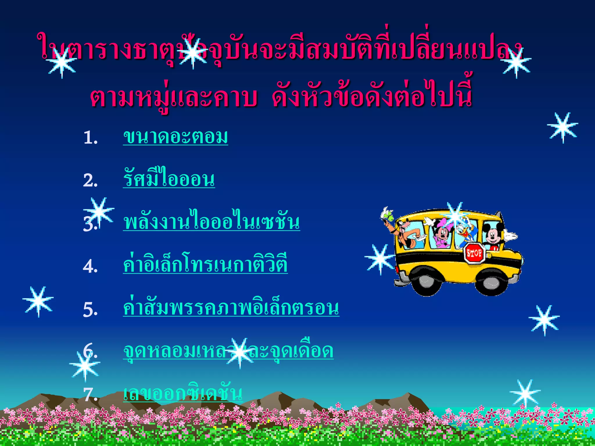 ในตารางธาตุปัจจุบันจะมีสมบัตทเี่ ปลียนแปลง
                             ิ ่
    ตามหมู่และคาบ ดังหัวข้ อดังต่ อไปนี้
   1.   ขนาดอะตอม
   2.   รัศมีไอออน
   3.   พลังงานไอออไนเซชัน
   4.   ค่ าอิเล็กโทรเนกาติวตี
                            ิ
   5.   ค่ าสั มพรรคภาพอิเล็กตรอน
   6.   จุดหลอมเหลวและจุดเดือด
   7.   เลขออกซิเดชัน
 