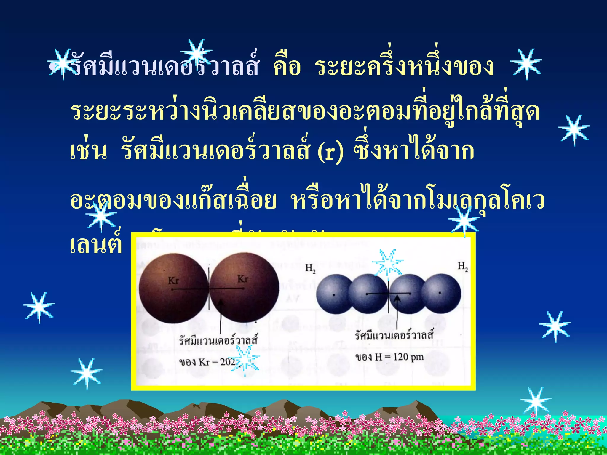 • รัศมีแวนเดอร์ วาลส์ คือ ระยะครึ่งหนึ่งของ
  ระยะระหว่ างนิวเคลียสของอะตอมทีอยู่ใกล้ทสุด
                                        ่     ี่
  เช่ น รัศมีแวนเดอร์ วาลส์ (r) ซึ่งหาได้ จาก
  อะตอมของแก๊ สเฉื่อย หรือหาได้ จากโมเลกุลโคเว
  เลนต์ 2 โมเลกุลทีสัมผัสกัน
                   ่
 