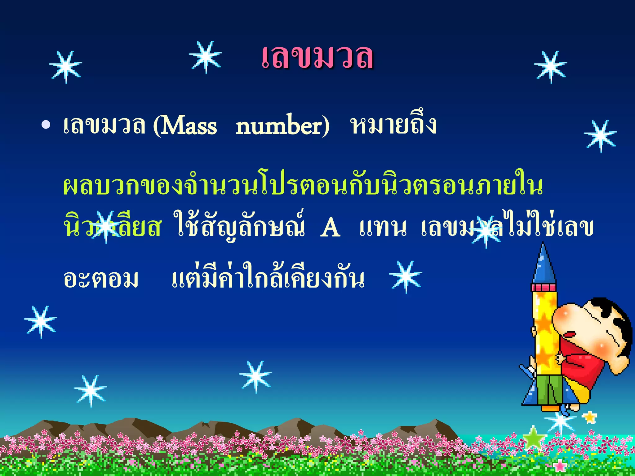 เลขมวล
• เลขมวล (Mass number) หมายถึง
 ผลบวกของจานวนโปรตอนกับนิวตรอนภายใน
 นิวเคลียส ใช้ สัญลักษณ์ A แทน เลขมวลไม่ ใช่ เลข
 อะตอม แต่ มีค่าใกล้ เคียงกัน
 