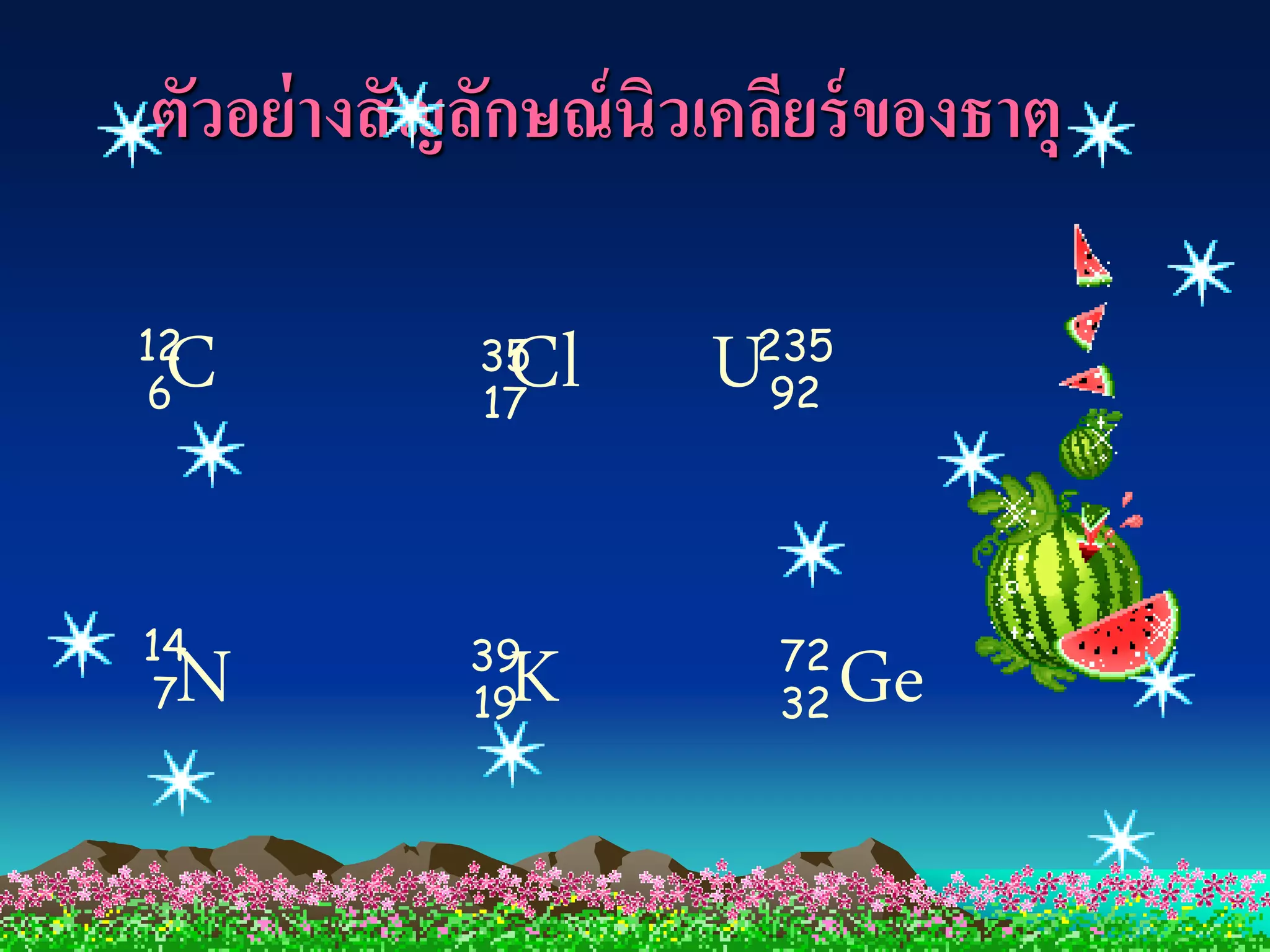 ตัวอย่ างสั ญลักษณ์ นิวเคลียร์ ของธาตุ

12                       235
6
 C            Cl
             35
             17
                       U 92

14           39           72
 N
 7            K
             19           32   Ge
 