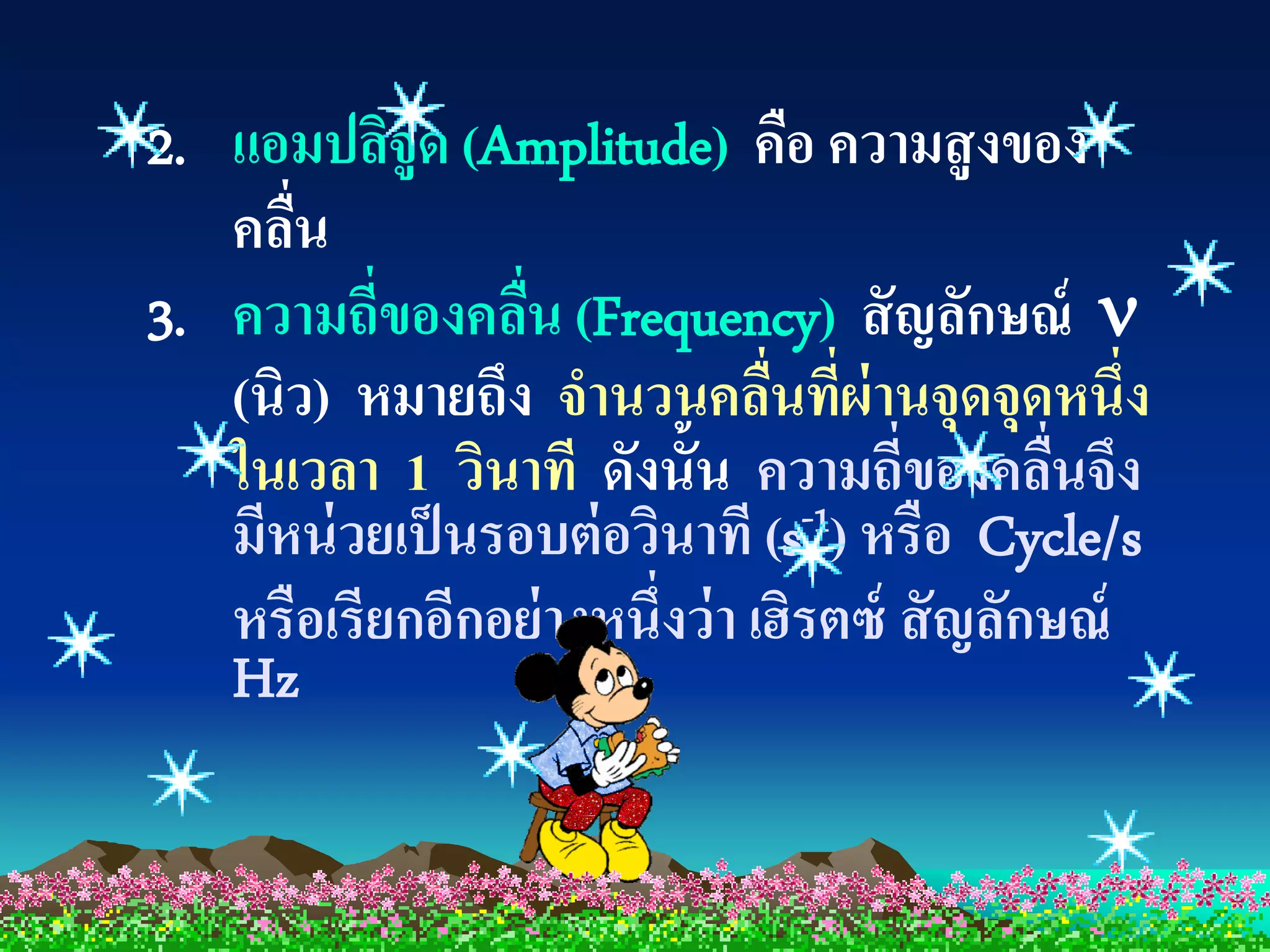 2. แอมปลิจูด (Amplitude) คือ ความสูงของ
   คลืน
      ่
3. ความถี่ของคลืน (Frequency) สั ญลักษณ์ 
                  ่
   (นิว) หมายถึง จานวนคลืนทีผ่านจุดจุดหนึ่ง
                                ่ ่
   ในเวลา 1 วินาที ดังนั้น ความถี่ของคลืนจึง   ่
   มีหน่ วยเป็ นรอบต่ อวินาที (s-1) หรือ Cycle/s
   หรือเรียกอีกอย่ างหนึ่งว่ า เฮิรตซ์ สั ญลักษณ์
   Hz
 