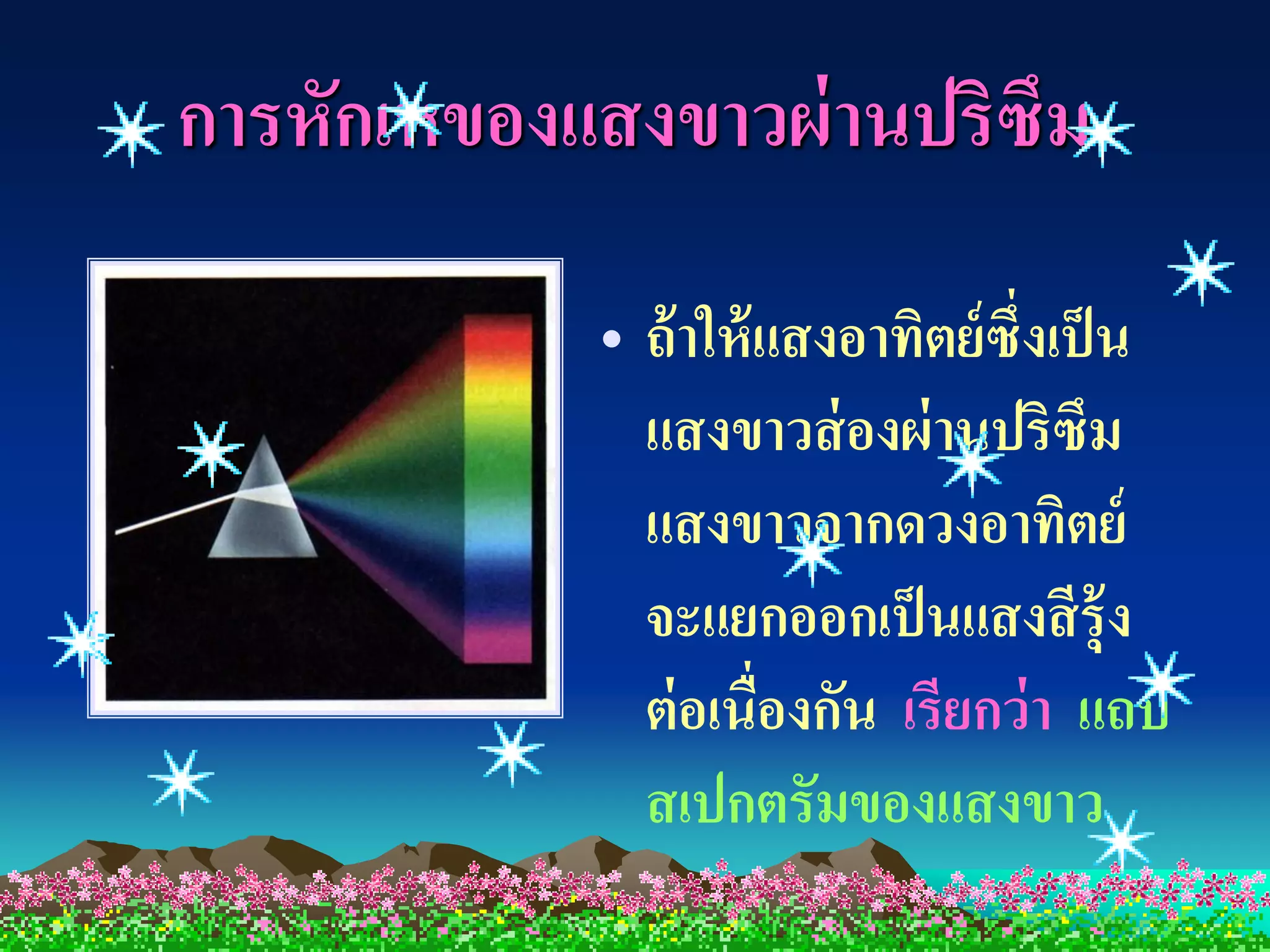 การหักเหของแสงขาวผ่ านปริซึม
            • ถ้ าให้ แสงอาทิตย์ ซึ่งเป็ น
              แสงขาวส่ องผ่ านปริซึม
              แสงขาวจากดวงอาทิตย์
              จะแยกออกเป็ นแสงสี ร้ ุง
              ต่ อเนื่องกัน เรียกว่ า แถบ
              สเปกตรัมของแสงขาว
 