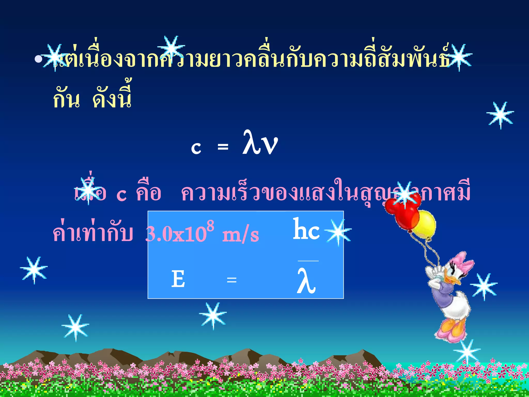 • แต่ เนื่องจากความยาวคลืนกับความถี่สัมพันธ์
                           ่
  กัน ดังนี้
                    c = 
      เมื่อ c คือ ความเร็วของแสงในสุ ญญากาศมี
  ค่ าเท่ ากับ 3.0x108 m/s hc
                  E =        
 