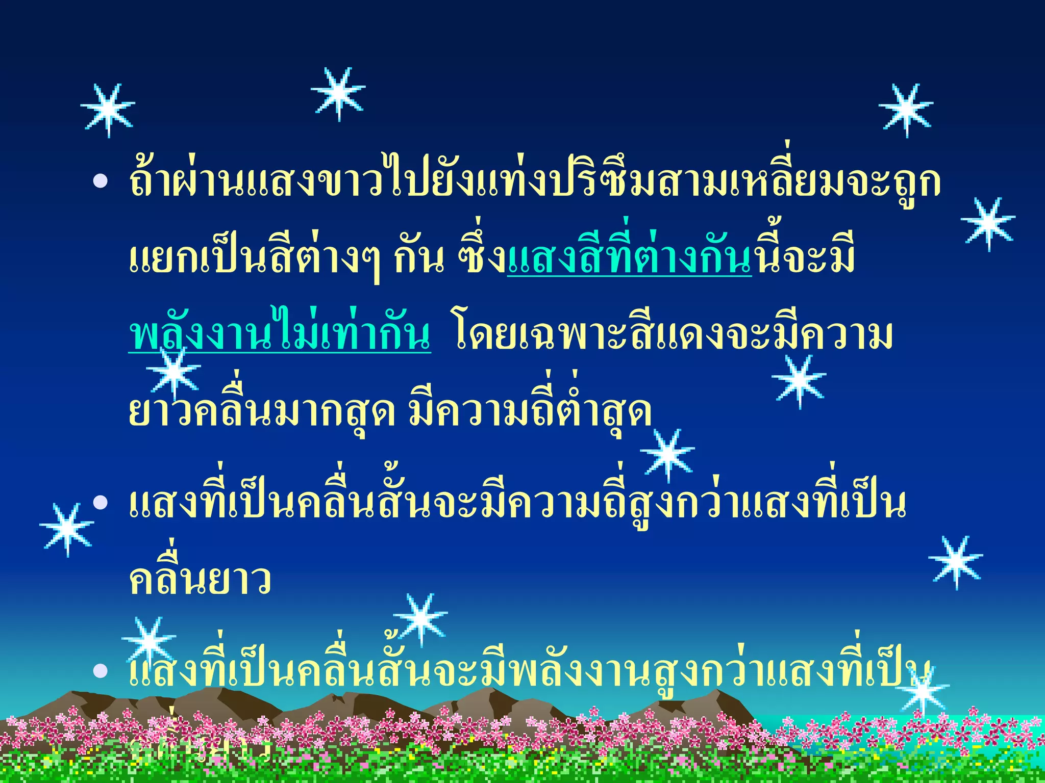 • ถ้ าผ่ านแสงขาวไปยังแท่ งปริซึมสามเหลียมจะถูก่
  แยกเป็ นสี ต่างๆ กัน ซึ่งแสงสี ที่ต่างกันนีจะมี
                                             ้
  พลังงานไม่ เท่ ากัน โดยเฉพาะสี แดงจะมีความ
  ยาวคลืนมากสุ ด มีความถีตาสุ ด
           ่                 ่ ่
• แสงทีเ่ ป็ นคลืนสั้ นจะมีความถีสูงกว่ าแสงทีเ่ ป็ น
                 ่                ่
  คลืนยาว
      ่
• แสงทีเ่ ป็ นคลืนสั้ นจะมีพลังงานสู งกว่ าแสงทีเ่ ป็ น
                   ่
  คลืนยาว
        ่
 