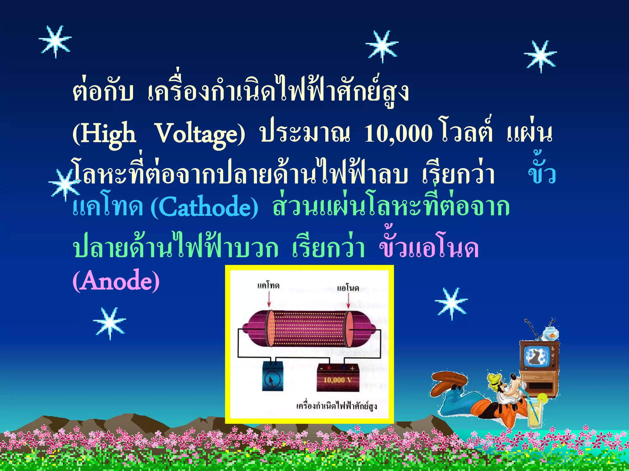 ต่ อกับ เครื่องกาเนิดไฟฟ้ าศักย์ สูง
(High Voltage) ประมาณ 10,000 โวลต์ แผ่ น
โลหะที่ต่อจากปลายด้ านไฟฟ้ าลบ เรียกว่ า ขั้ว
แคโทด (Cathode) ส่ วนแผ่ นโลหะที่ต่อจาก
ปลายด้ านไฟฟ้ าบวก เรียกว่ า ขั้วแอโนด
(Anode)
 