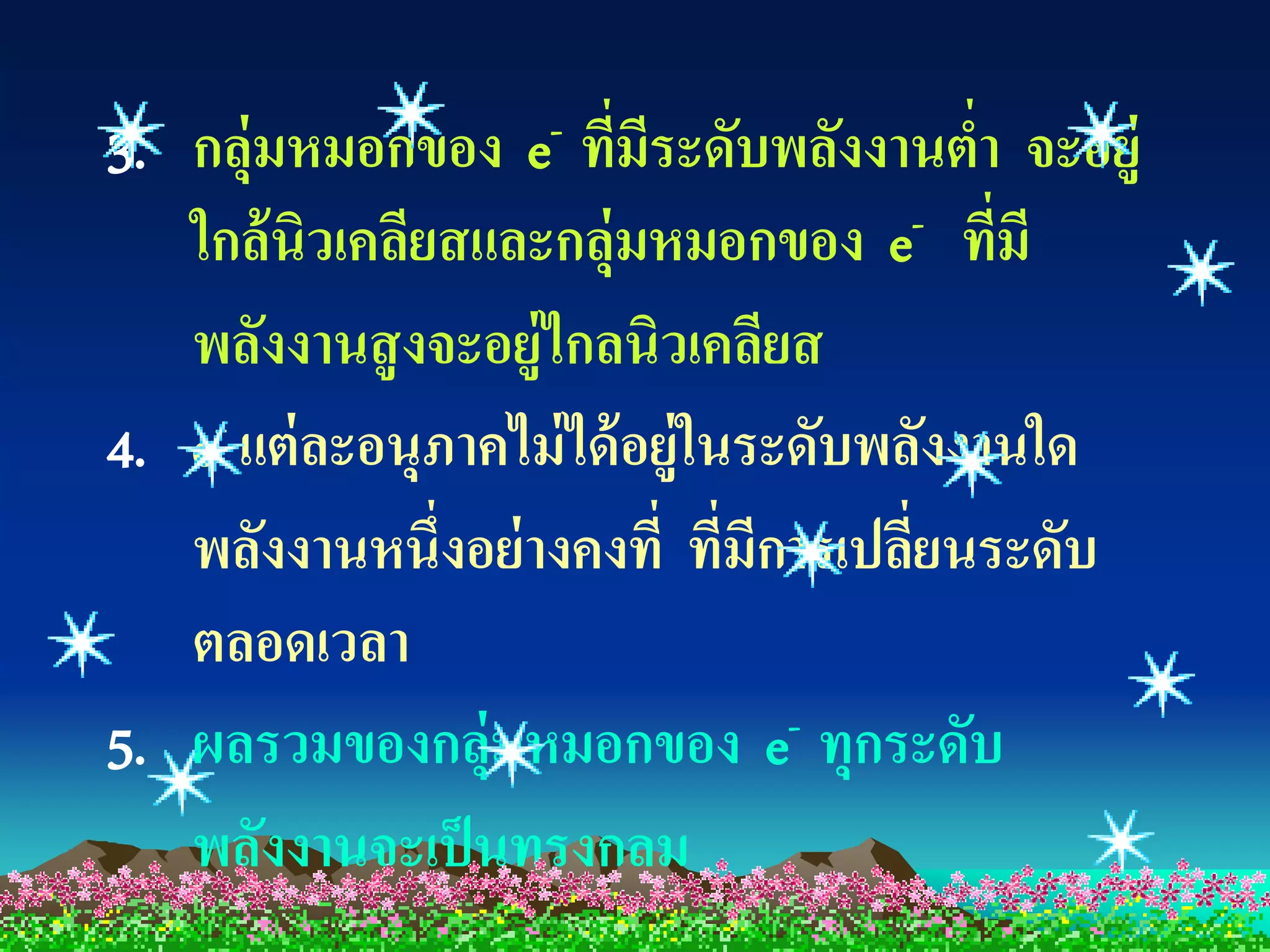 3. กลุ่มหมอกของ e- ทีมีระดับพลังงานตา จะอยู่
                        ่                  ่
   ใกล้ นิวเคลียสและกลุ่มหมอกของ e- ที่มี
   พลังงานสู งจะอยู่ไกลนิวเคลียส
4. e- แต่ ละอนุภาคไม่ ได้ อยู่ในระดับพลังงานใด
   พลังงานหนึ่งอย่ างคงที่ ที่มีการเปลียนระดับ
                                        ่
   ตลอดเวลา
5. ผลรวมของกลุ่มหมอกของ e         - ทุกระดับ

   พลังงานจะเป็ นทรงกลม
 