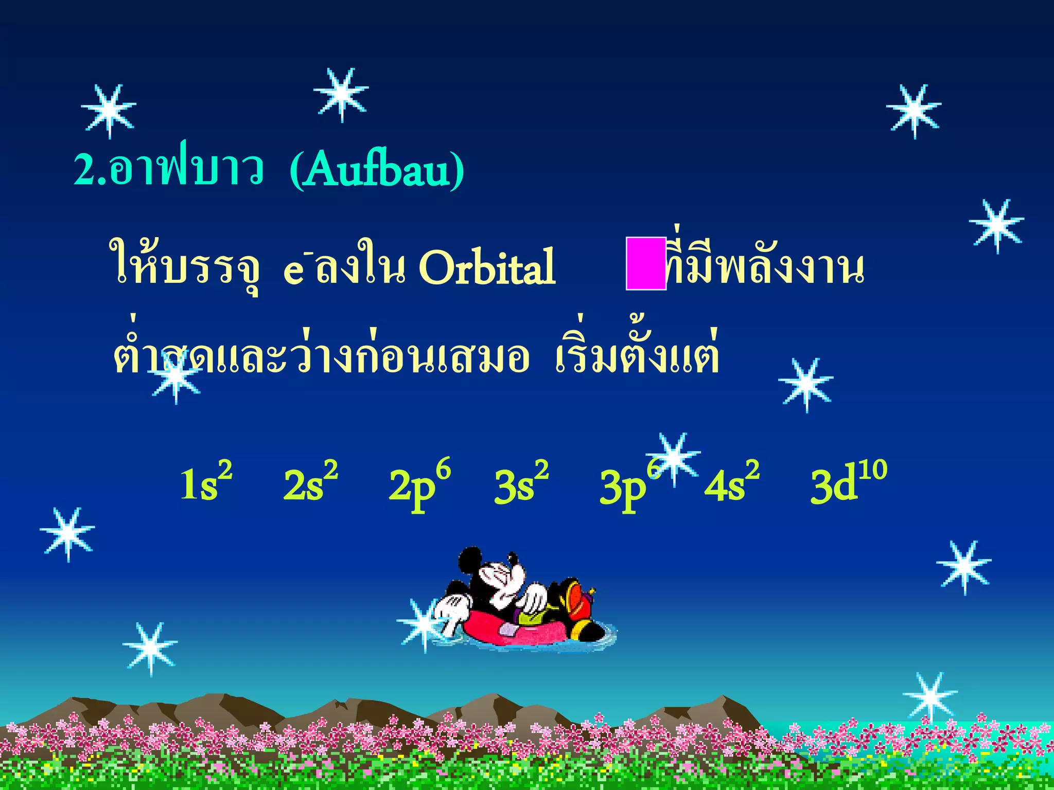 2.อาฟบาว (Aufbau)
  ให้ บรรจุ e -ลงใน Orbital       ที่มีพลังงาน
  ตาสุ ดและว่ างก่ อนเสมอ เริ่มตั้งแต่
   ่
      1s 2   2s 2   2p 6   3s 2   3p 6   4s 2   3d 10
 