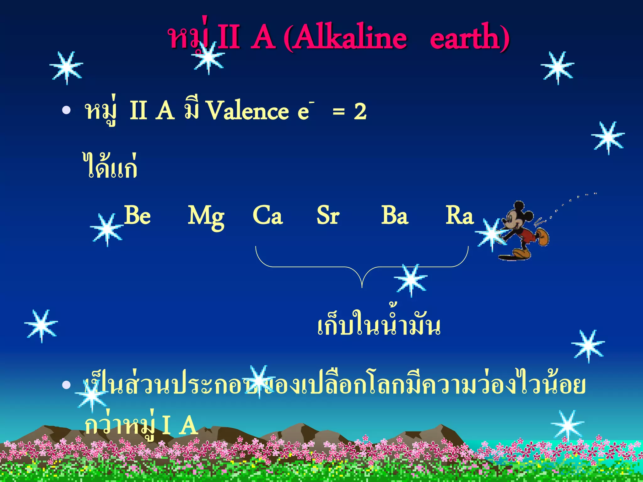 หมู่ II A (Alkaline earth)
• หมู่ II A มี Valence e- = 2
  ได้ แก่
       Be    Mg Ca Sr           Ba Ra

                        เก็บในนามัน
                               ้
• เป็ นส่ วนประกอบของเปลือกโลกมีความว่องไวน้ อย
  กว่ าหมู่ I A
 