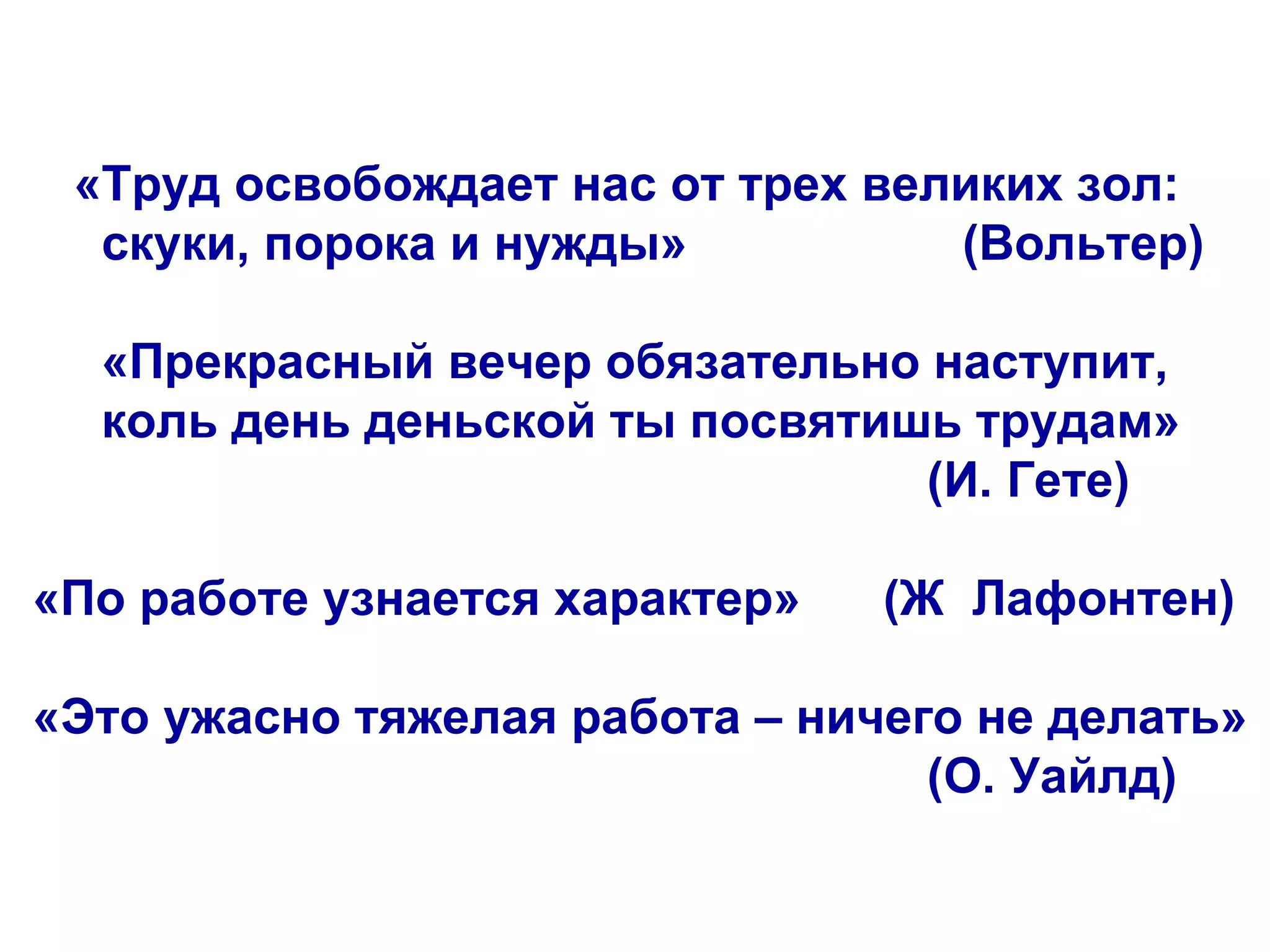 «Труд освобождает нас от трех великих зол:  скуки, порока и нужды»  (Вольтер) «Прекрасный вечер обязательно наступит,  коль день деньской ты посвятишь трудам»  (И. Гете) «По работе узнается характер»  (Ж  Лафонтен) «Это ужасно тяжелая работа – ничего не делать»  (О. Уайлд) 