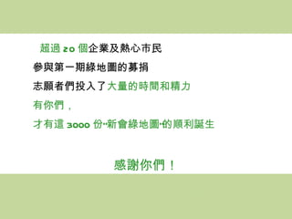 超過 20 個 企業及熱心市民 參與第一期綠地圖的募捐 志願者們投入了 大量的時間和精力 有你們， 才有這 3000 份“新會綠地圖”的順利誕生 感謝你們！ 