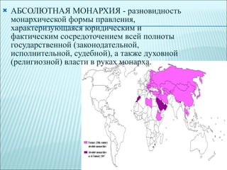 АБСОЛЮТНАЯ МОНАРХИЯ - разновидность монархической формы правления, характеризующаяся юридическим и фактическим сосредоточением всей полноты государственной (законодательной, исполнительной, судебной), а также духовной (религиозной) власти в руках монарха. 