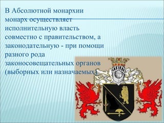 В Абсолютной монархии монарх осуществляет исполнительную власть совместно с правительством, а законодательную - при помощи разного рода законосовещательных органов (выборных или назначаемых) 