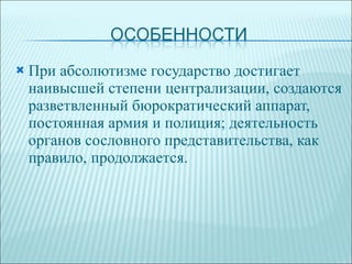 При абсолютизме государство достигает наивысшей степени централизации, создаются разветвленный бюрократический аппарат, постоянная армия и полиция; деятельность органов сословного представительства, как правило, продолжается.  