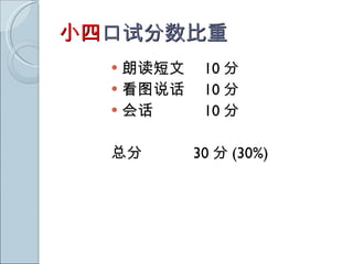 小四 口试分数比重 朗读短文　 10 分 看图说话　 10 分 会话　　  10 分 总分　　　 30 分 (30%) 