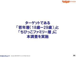 ターゲットである
              「若年層＇18歳ー29歳（」と
               「ちびっこファミリー層」に
                  本調査を実施



Copyright 2008 RECRUIT Co.,Ltd. All Rights Reserved   22
 