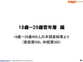 18歳ー29歳若年層 編
    18歳ー29歳400人の本調査結果より
       （実施層200、休眠層200）



Copyright 2008 RECRUIT Co.,Ltd. All Rights Reserved   25
 