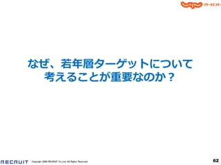 なぜ、若年層ターゲットについて
 考えることが重要なのか？




Copyright 2008 RECRUIT Co.,Ltd. All Rights Reserved   62
 