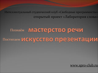 Познаём  Постигаем Интеллектуальный студенческий клуб «Свободные программисты» открытый проект «Лаборатория слова» www.spro-club.ru 