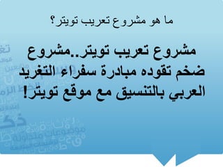 ‫ما هو مشروع تعريب تويتر؟‬

  ‫مشروع تعرٌب توٌتر..مشروع‬
‫ضخم تقوده مبادرة سفراء التغرٌد‬
 ‫العربً بالتنسٌق مع موقع توٌتر!‬
 