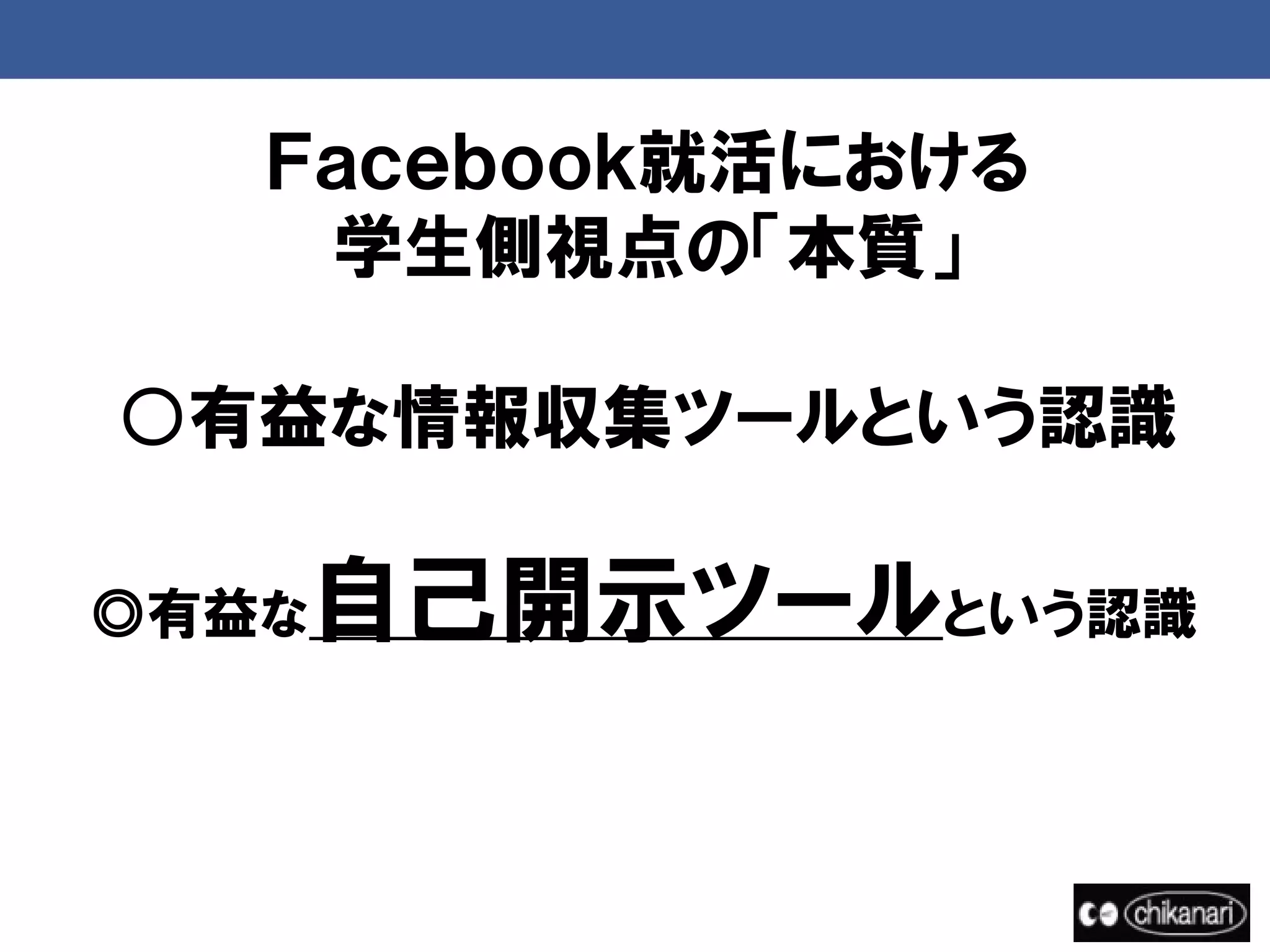 Ｆａｃｅｂｏｏｋ就活における
    学生側視点の「本質」

○有益な情報収集ツールという認識

◎有益な   自己開示ツールという認識
 