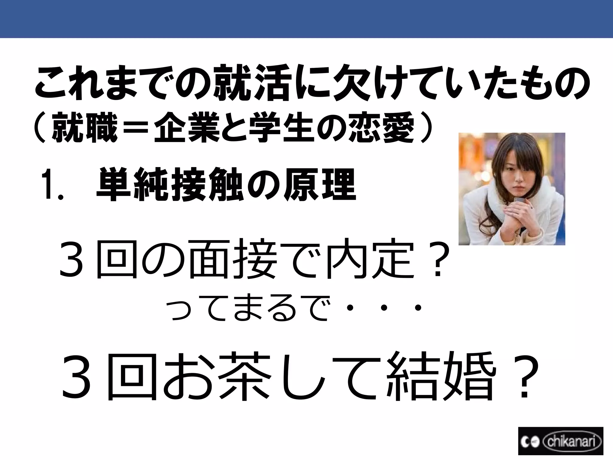 これまでの就活に欠けていたもの
（就職＝企業と学生の恋愛）
1. 単純接触の原理

３回の面接で内定？
    ってまるで・・・

３回お茶して結婚？
 