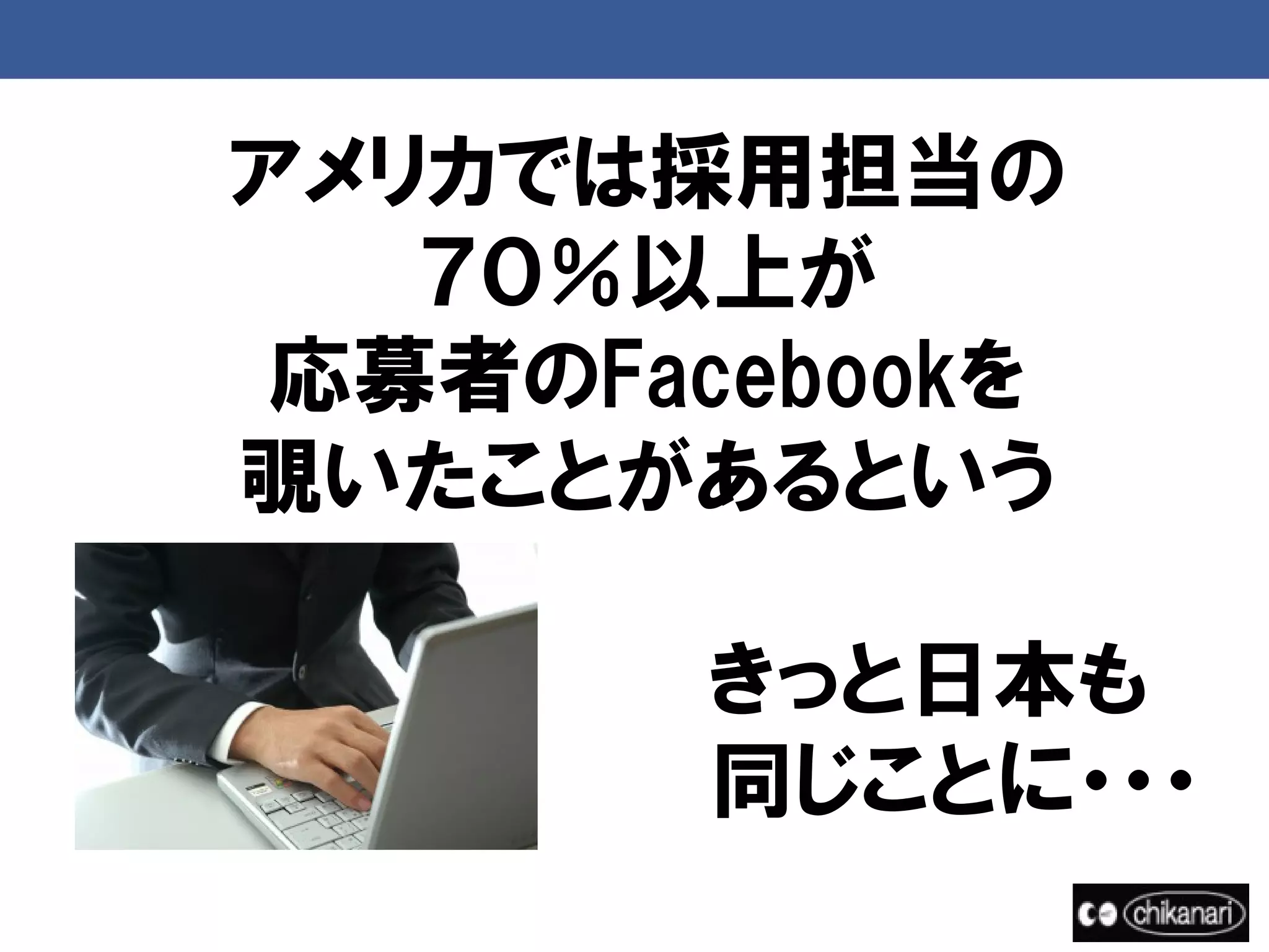 アメリカでは採用担当の
     ７０％以上が
   応募者のFacebookを
  覗いたことがあるという

 　　　　　　　　　　きっと日本も
　　　　　　　　　　　同じことに・・・
 
