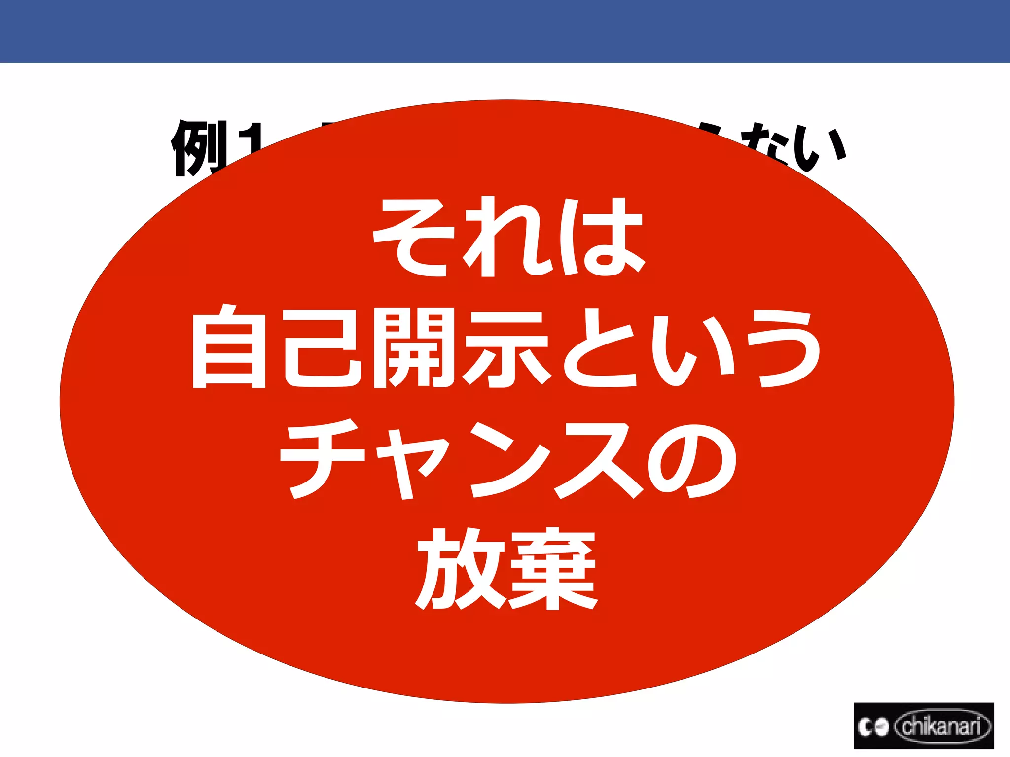 例１．Facebookをやらない
     それは
例２．顔写真を出さない
例３．実名を隠す
自己開示という
 チャンスの
   放棄
 
