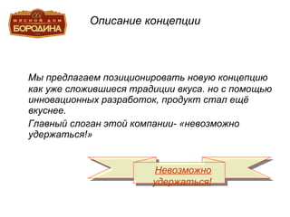 Описание концепции Мы предлагаем позиционировать новую концепцию как уже сложившиеся традиции вкуса. но с помощью инновационных разработок, продукт стал ещё вкуснее. Главный слоган этой компании- «невозможно удержаться!» Невозможно удержаться! 