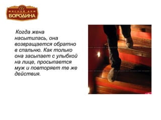 Когда жена насытилась, она возвращается обратно в спальню. Как только она засыпает с улыбкой на лице, просыпается муж и повторяет те же действия. 