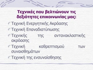 Τεχνικές που βελτιώνουν τις δεξιότητες επικοινωνίας μας: Τεχνική Ενεργητικής Ακρόασης  Τεχνική Επαναδιατύπωσης  Τεχνικής της αντανακλαστικής ακρόασης Τεχνική καθρεπτισμού των συναισθημάτων Τεχνική της ενσυναίσθησης  