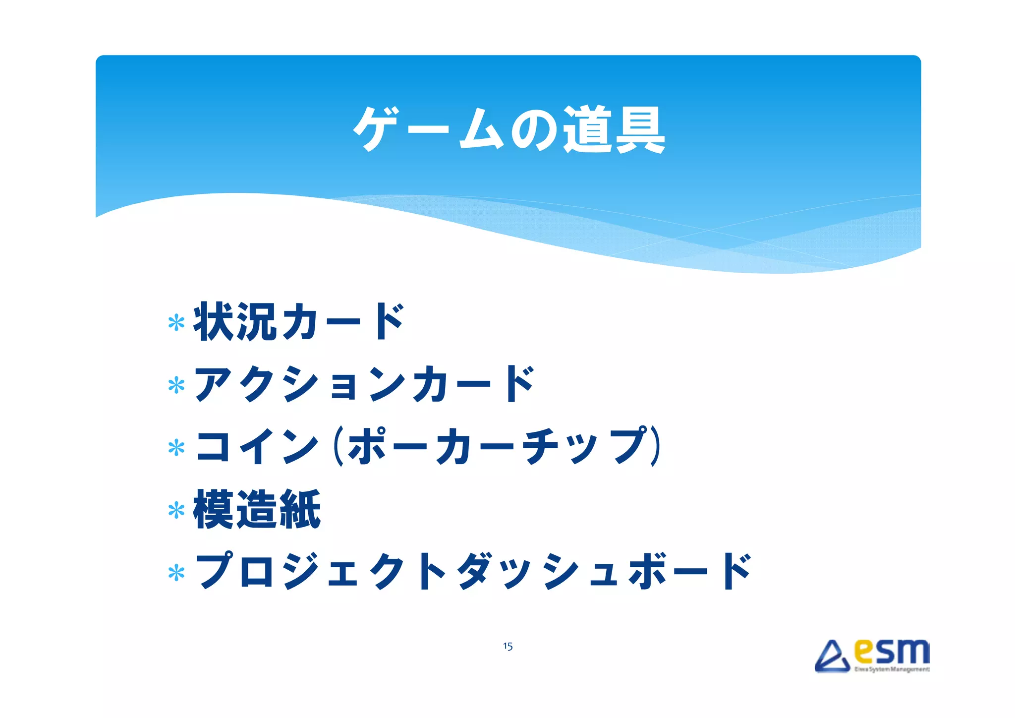 ゲームの道具


∗ 状況カード
∗ アクションカード
∗ コイン(ポーカーチップ)
∗ 模造紙
∗ プロジェクトダッシュボード
        15
 