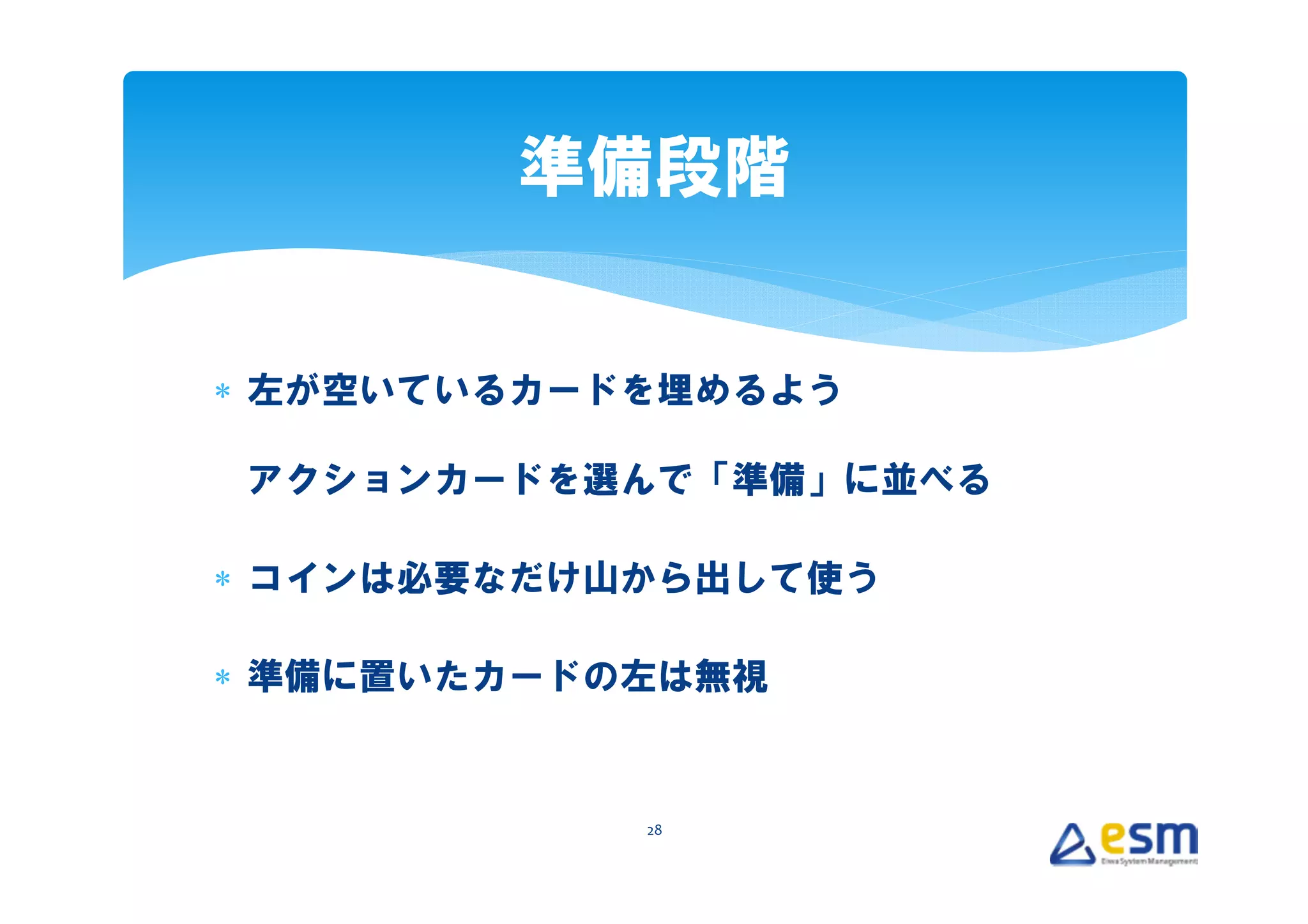 準備段階


∗ 左が空いているカードを埋めるよう

アクションカードを選んで「準備」に並べる

∗ コインは必要なだけ山から出して使う

∗ 準備に置いたカードの左は無視


            28
 
