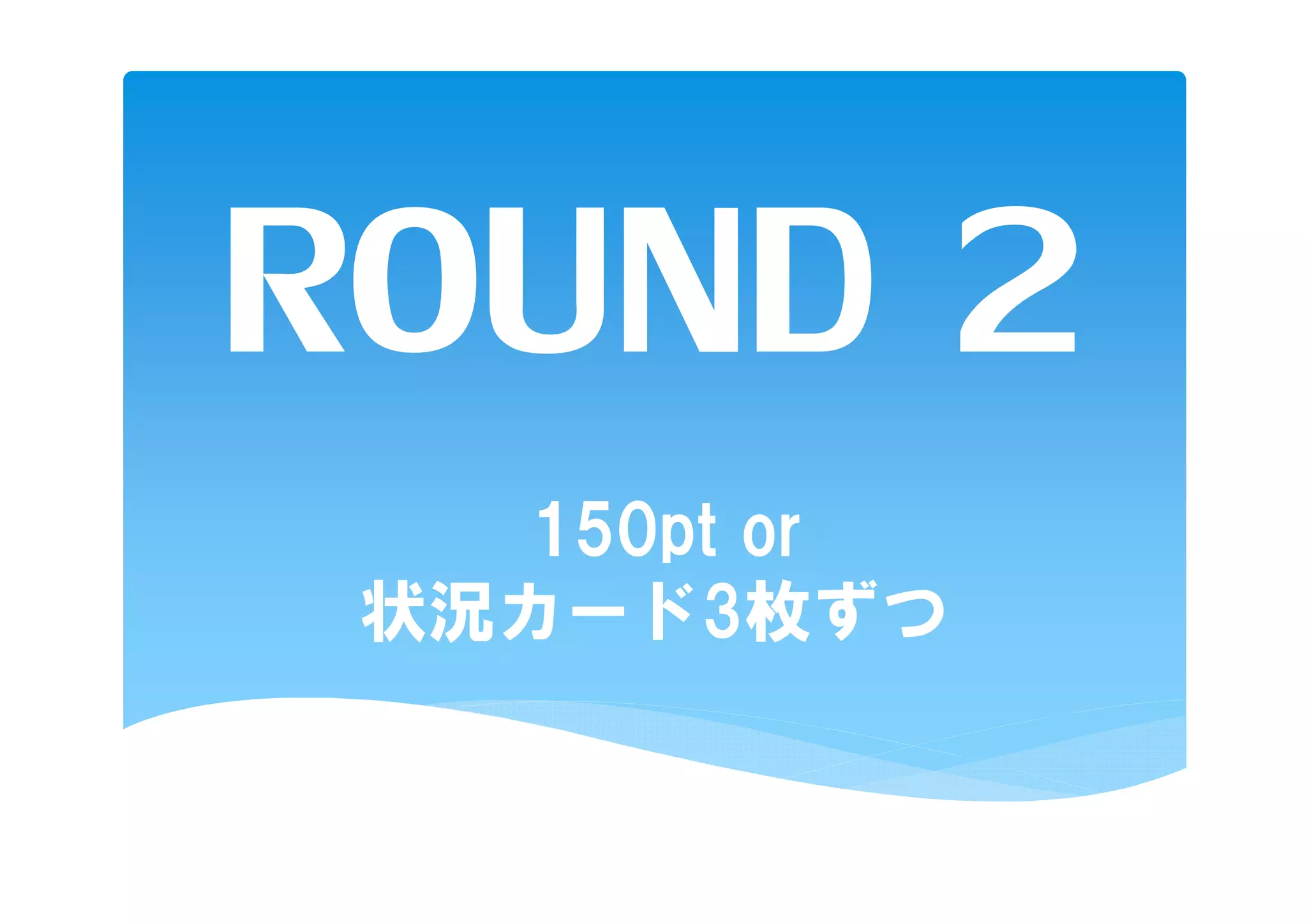 ROUND 2
   150pt or
 状況カード3枚ずつ
 