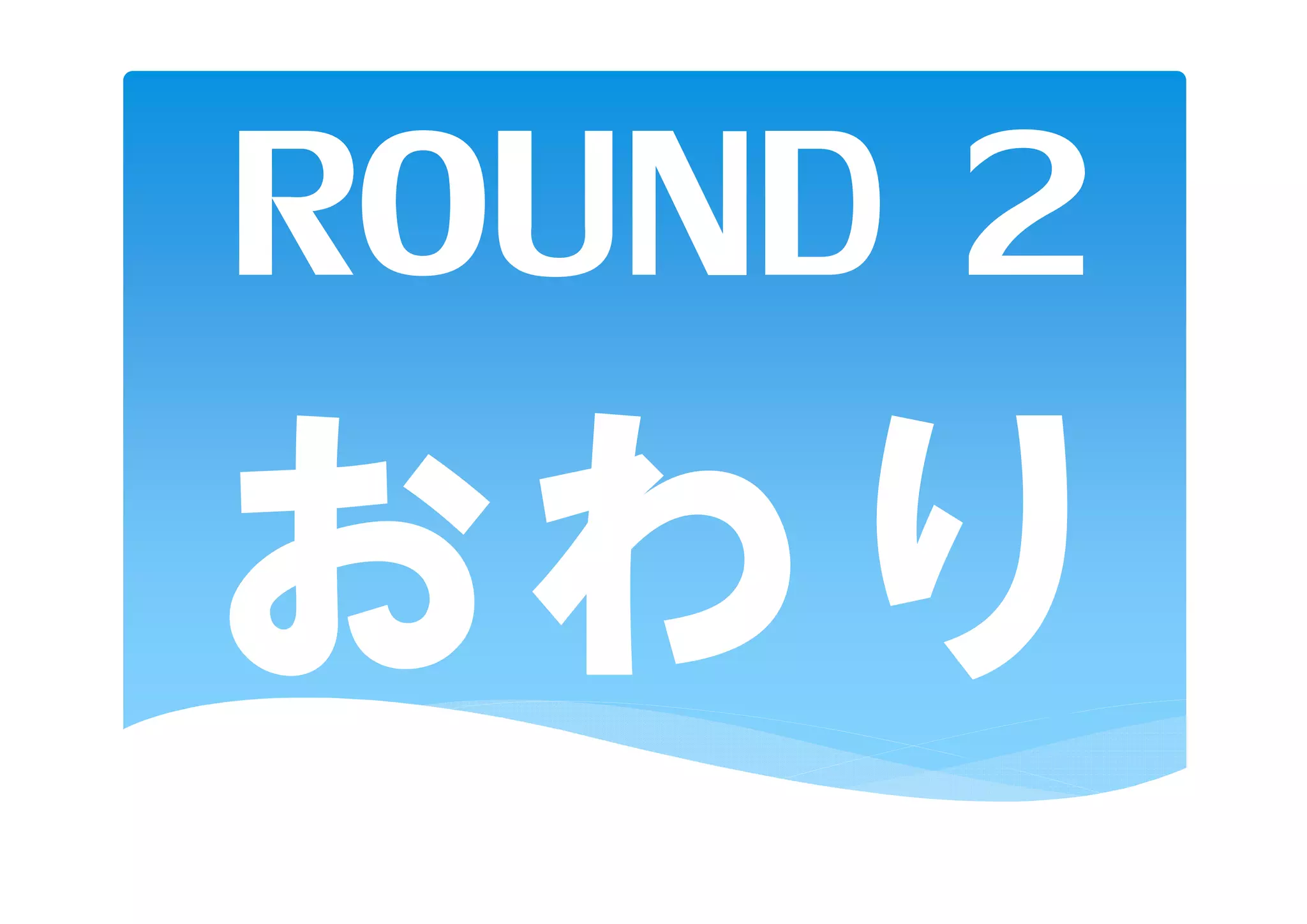 ROUND 2
おわり
 