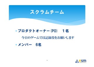 スクラムチーム


∗ プロダクトオーナー(PO) １名
  今日のゲームでは記録役をお願いします

∗ メンバー 6名



            14
 