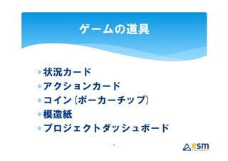 ゲームの道具


∗ 状況カード
∗ アクションカード
∗ コイン(ポーカーチップ)
∗ 模造紙
∗ プロジェクトダッシュボード
        15
 