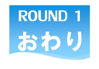 ROUND 1
おわり
 