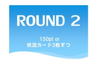ROUND 2
   150pt or
 状況カード3枚ずつ
 