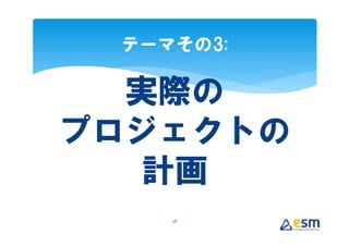 テーマその3:

  実際の
プロジェクトの
  計画
    38
 