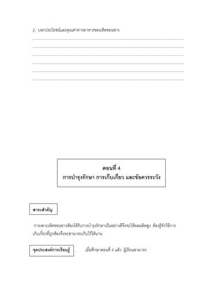 2. บอกประโยชน์และคุณค่าทางอาหารของเห็ดขอนขาว
................................................................................................................................................
................................................................................................................................................
................................................................................................................................................
................................................................................................................................................
................................................................................................................................................
................................................................................................................................................




                                            ตอนที่ 4
                            การบารุงรักษา การเก็บเกี่ยว และข้อควรระวัง



สาระสาคัญ

 การเพาะเห็ดขอนขาวต้องได้รับการบารุงรักษาเป็นอย่างดีจึงจะให้ผลผลิตสูง ต้องรู้จักวิธีการ
เก็บเกี่ยวที่ถูกต้องจึงจะสามารถเก็บไว้ได้นาน

จุดประสงค์การเรียนรู้                             เมื่อศึกษาตอนที่ 4 แล้ว ผู้เรียนสามารถ
 