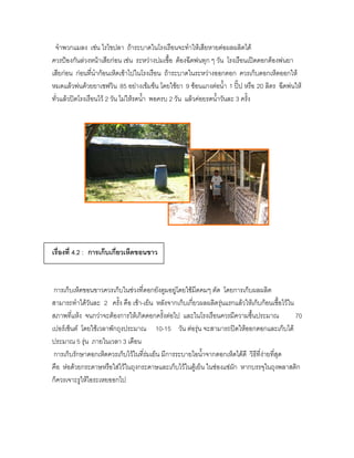 จาพวกแมลง เช่น ไรไขปลา ถ้าระบาดในโรงเรือนจะทาให้เสียหายต่อผลผลิตได้
ควรป้องกันล่วงหน้าเสียก่อน เช่น ระหว่างบ่มเชื้อ ต้องฉีดพ่นทุก ๆ วัน โรงเรือนเปิดดอกต้องพ่นยา
เสียก่อน ก่อนที่นาก้อนเห็ดเข้าไปในโรงเรือน ถ้าระบาดในระหว่างออกดอก ควรเก็บดอกเห็ดออกให้
หมดแล้วพ่นด้วยยาเซฟวิน 85 อย่างเข้มข้น โดยใช้ยา 9 ช้อนแกงต่อน้า 1 ปิ๊ป หรือ 20 ลิตร ฉีดพ่นให้
ทั่วแล้วปิดโรงเรือนไว้ 2 วัน ไม่ให้รดน้า พอครบ 2 วัน แล้วค่อยรดน้าวันละ 3 ครั้ง




เรื่องที่ 4.2 : การเก็บเกี่ยวเห็ดขอนขาว



 การเก็บเห็ดขอนขาวควรเก็บในช่วงที่ดอกยังตูมอยู่โดยใช้มีดคมๆ ตัด โดยการเก็บผลผลิต
สามารถทาได้วันละ 2 ครั้ง คือ เช้า-เย็น หลังจากเก็บเกี่ยวผลผลิตรุ่นแรกแล้วให้เก็บก้อนเชื้อไว้ใน
สภาพที่แห้ง จนกว่าจะต้องการให้เกิดดอกครั้งต่อไป และในโรงเรือนควรมีความชื้นประมาณ               70
เปอร์เซ็นต์ โดยใช้เวลาพักถุงประมาณ 10-15 วัน ต่อรุ่น จะสามารถปิดให้ออกดอกและเก็บได้
ประมาณ 5 รุ่น ภายในเวลา 3 เดือน
 การเก็บรักษาดอกเห็ดควรเก็บไว้ในที่ร่มเย็น มีการระบายไอน้าจากดอกเห็ดได้ดี วิธีที่ง่ายที่สุด
คือ ห่อด้วยกระดาษหรือใส่ไว้ในถุงกระดาษและเก็บไว้ในตู้เย็น ในช่องแช่ผัก หากบรรจุในถุงพลาสติก
ก็ควรเจาะรูให้ไอระเหยออกไป
 