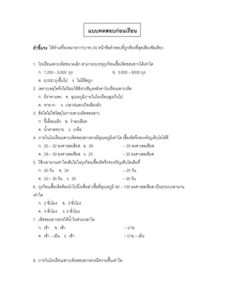 แบบทดสอบก่อนเรียน

คาชี้แจง ให้ทาเครื่องหมายกากบาท (X) หน้าข้อคาตอบที่ถูกต้องที่สุดเพียงข้อเดียว

1. โรงเรือนเพาะเห็ดขนาดเล็ก สามารถบรรจุถุงก้อนเชื้อเห็ดขอนขาวได้เท่าใด
    ก. 1,200 - 3,000 ถุง                             ข. 3,000 – 6000 ถุง
    ค. 6,000 ถุงขึ้นไป ง. ไม่มีข้อถูก
2. เพราะเหตุใดจึงไม่นิยมใช้สังกะสีมุงหลังคาโรงเรือนเพาะเห็ด
    ก. มีราคาแพง ข. อุณหภูมิภายในโรงเรือนสูงเกินไป
    ค. หายาก ง. เวลาฝนตกเกิดเสียงดัง
3. ข้อใดไม่ใช่วัสดุในการเพาะเห็ดขอนขาว
    ก. ขี้เลื่อยแห้ง ข. ราละเอียด
    ค. น้าตาลทราย ง. เกลือ
4. ภายในโรงเรือนเพาะเห็ดขอนขาวควรมีอุณหภูมิเท่าใด เชื้อเห็ดจึงจะเจริญเติบโตได้ดี
    ก. 20 – 32 องศาเซลเซียส ข. 28                            – 35 องศาเซลเซียส
    ค. 28 – 30 องศาเซลเซียส ง. 25                           – 35 องศาเซลเซียส
5. ใช้เวลานานเท่าใดเส้นใยในถุงก้อนเชื้อเห็ดจึงจะเจริญเติบโตเต็มที่
    ก. 20 วัน ข. 20                                          – 25 วัน
    ค. 20 – 30 วัน ง. 30                                    – 35 วัน
6. ถุงก้อนเชื้อเห็ดต้องนาไปนึ่งเพื่อฆ่าเชื้อที่อุณหภูมิ 90 – 100 องศาเซลเซียส เป็นระยะเวลานาน
เท่าใด
    ก. 2 ชั่วโมง ข. 3 ชั่วโมง
    ค. 4 ชั่วโมง ง. 5 ชั่วโมง
7. เห็ดขอนขาวควรให้น้าในช่วงเวลาใด
    ก. เช้า ข. เช้า                                           – บ่าย
    ค. เช้า – เย็น ง. เช้า                                   – บ่าย – เย็น



8. ภายในโรงเรือนเพาะเห็นขอนขาวควรมีความชื้นเท่าใด
 