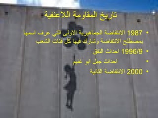 تاريخ المقاومة اللاعنفية  1987  الانتفاضة الجماهيرية الاولى التي عرف اسمها بمصطلح الانتفاضة وشارك فيها كل فئات الشعب 1996/9  احداث النفق احداث جبل ابو غنيم 2000  الانتفاضة الثانية 