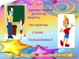 ЗДРАВСТВУЙТЕ  ДОРОГИЕ   РЕБЯТА.   СЕГОДНЯ МЫ С ВАМИ ПОЗНАКОМИМСЯ С ЧИСЛАМИ. 